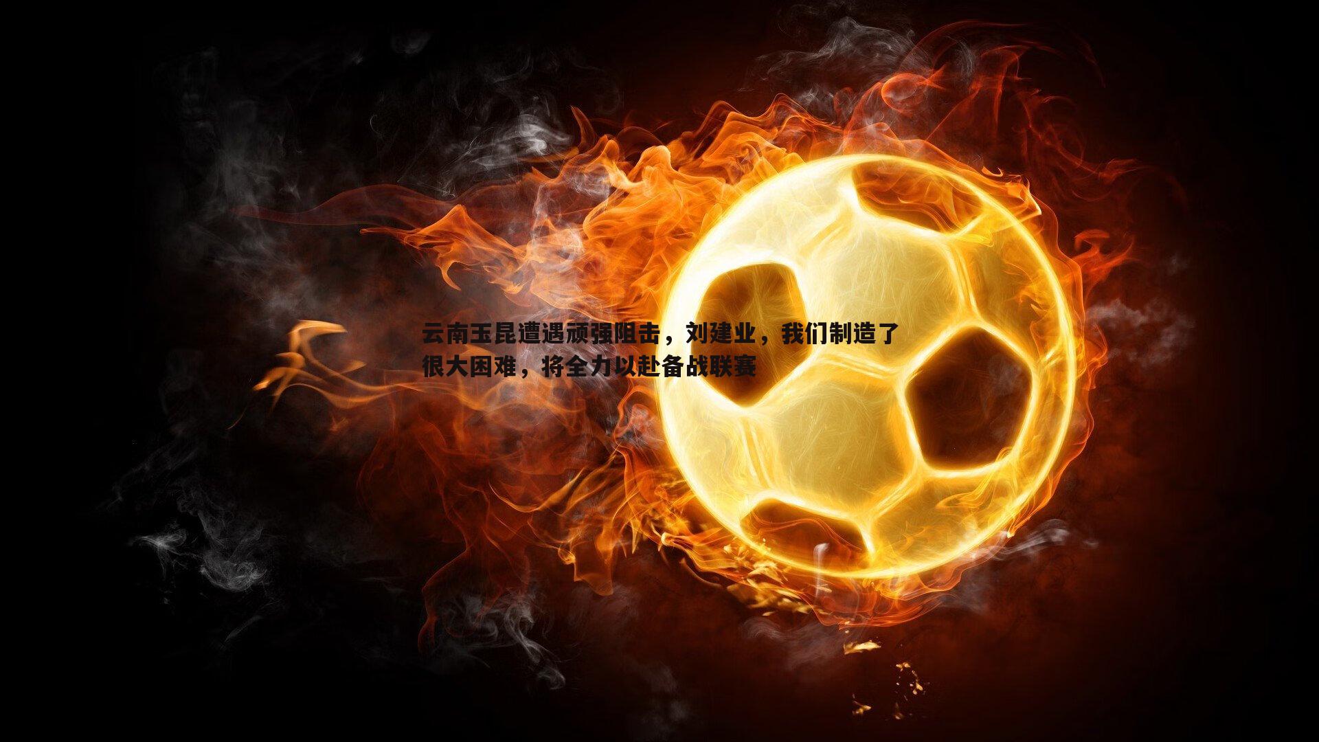 谈球吧官网-云南玉昆遭遇顽强阻击，刘建业，我们制造了很大困难，将全力以赴备战联赛-第2张图片-谈球吧官网