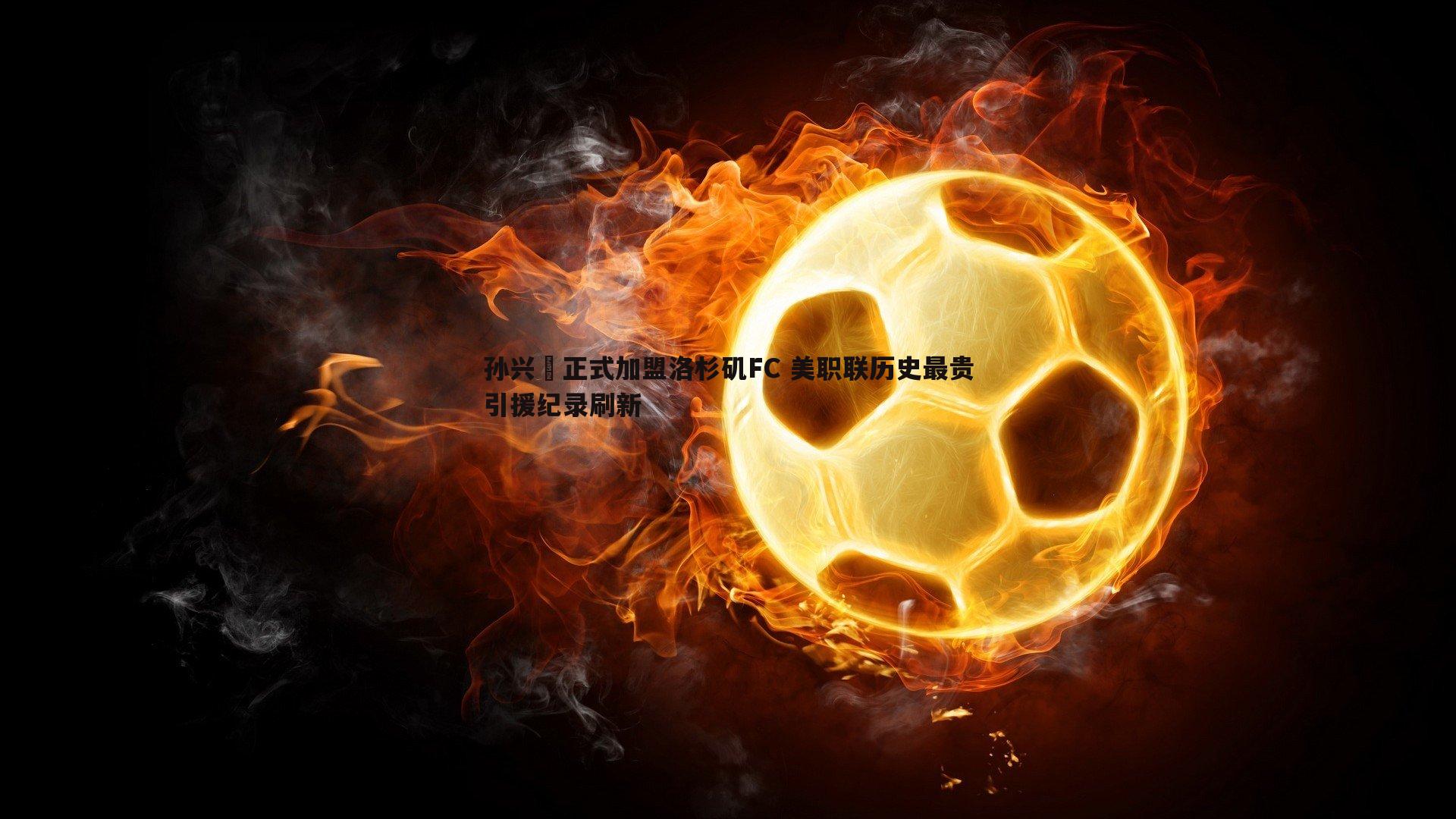 谈球吧官网-孙兴慜正式加盟洛杉矶FC 美职联历史最贵引援纪录刷新-第1张图片-谈球吧官网