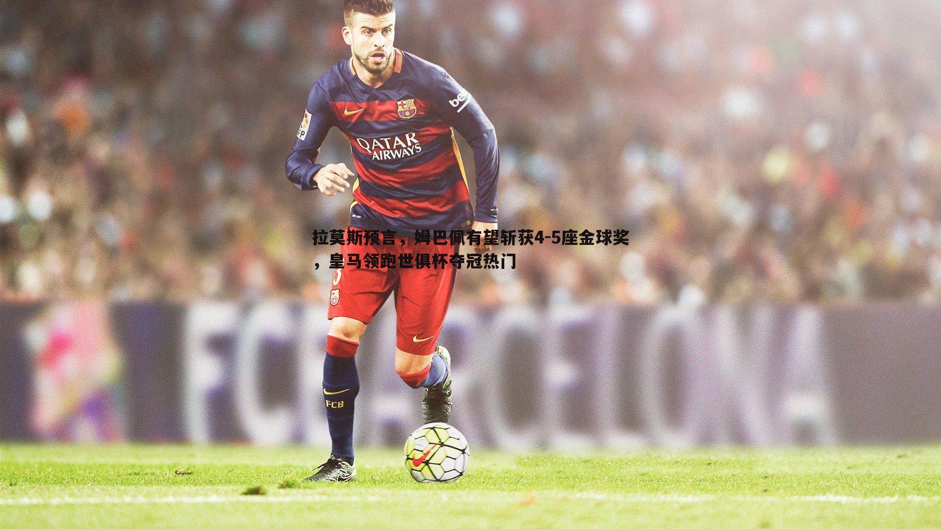 谈球吧官网-拉莫斯预言,姆巴佩有望斩获4-5座金球奖,皇马领跑世俱杯夺冠热门-第2张图片-谈球吧官网 谈球吧官网-拉莫斯预言,姆巴佩有望斩获4-5座金球奖,皇马领跑世俱杯夺冠热门-第2张图片-谈球吧官网