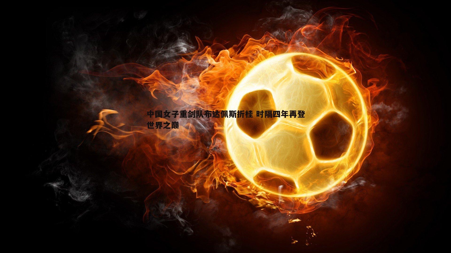 谈球吧官网-中国女子重剑队布达佩斯折桂 时隔四年再登世界之巅-第1张图片-谈球吧官网