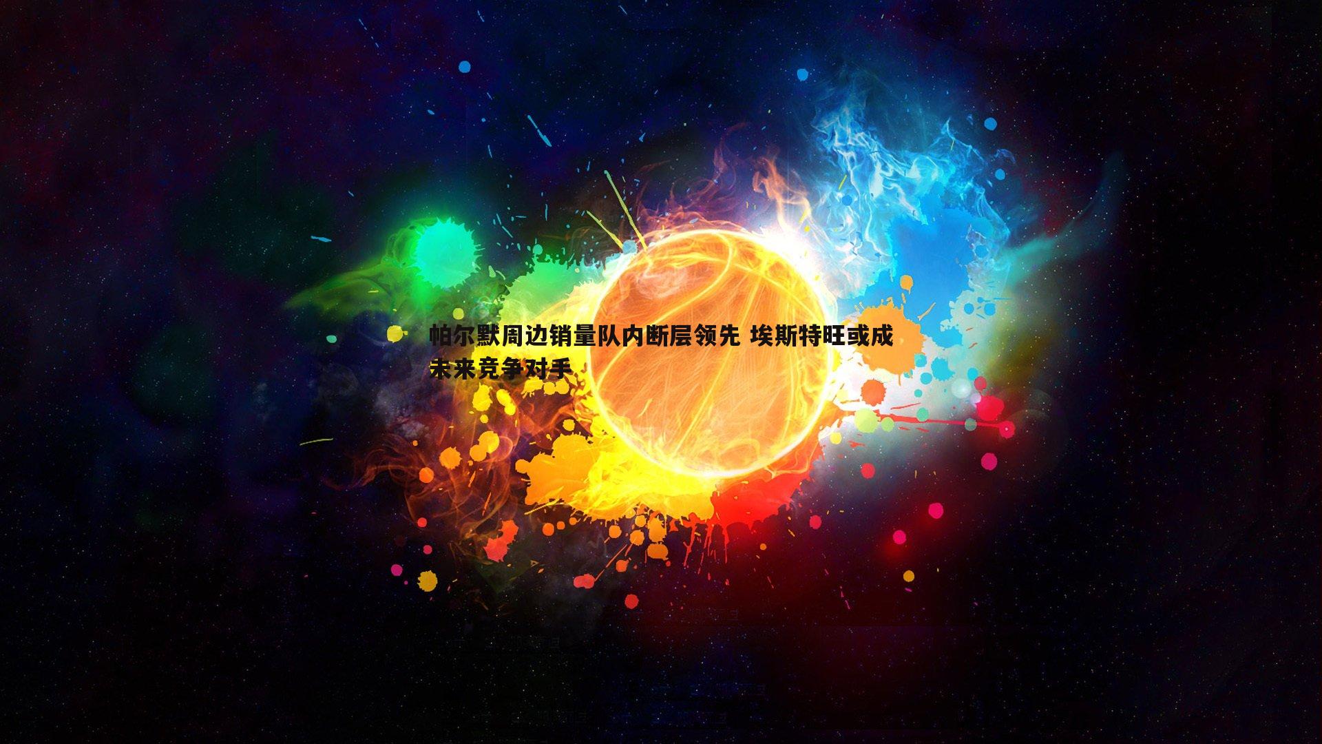 谈球吧官网-帕尔默周边销量队内断层领先 埃斯特旺或成未来竞争对手-第1张图片-谈球吧官网 谈球吧官网-帕尔默周边销量队内断层领先 埃斯特旺或成未来竞争对手-第1张图片-谈球吧官网